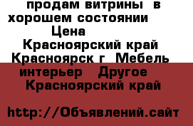 продам витрины. в хорошем состоянии !!! › Цена ­ 7 000 - Красноярский край, Красноярск г. Мебель, интерьер » Другое   . Красноярский край